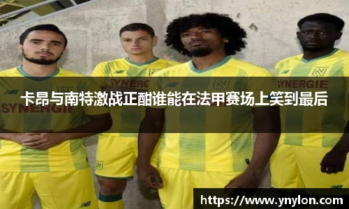 卡昂与南特激战正酣谁能在法甲赛场上笑到最后