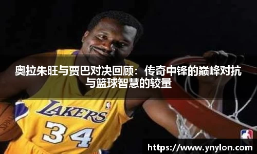 奥拉朱旺与贾巴对决回顾：传奇中锋的巅峰对抗与篮球智慧的较量