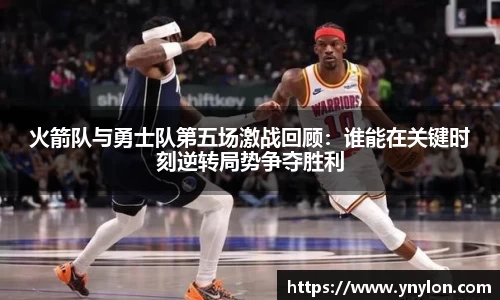 火箭队与勇士队第五场激战回顾：谁能在关键时刻逆转局势争夺胜利