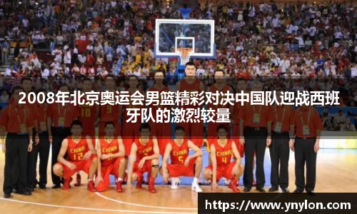 2008年北京奥运会男篮精彩对决中国队迎战西班牙队的激烈较量